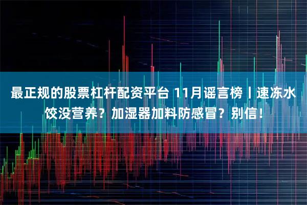 最正规的股票杠杆配资平台 11月谣言榜丨速冻水饺没营养？加湿器加料防感冒？别信！