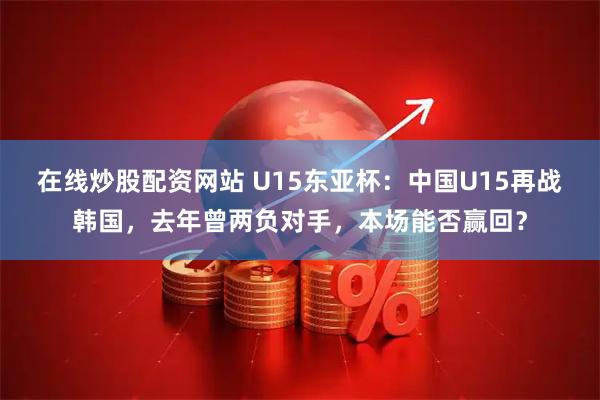 在线炒股配资网站 U15东亚杯：中国U15再战韩国，去年曾两负对手，本场能否赢回？