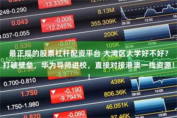 最正规的股票杠杆配资平台 大湾区大学好不好？打破壁垒，华为导师进校，直接对接港澳一线资源！