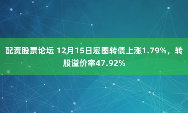 配资股票论坛 12月15日宏图转债上涨1.79%，转股溢价率47.92%