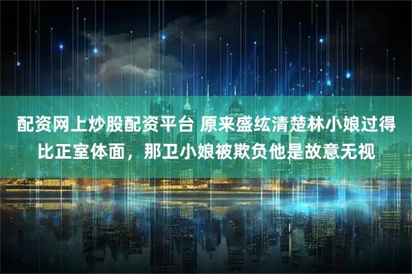 配资网上炒股配资平台 原来盛纮清楚林小娘过得比正室体面，那卫小娘被欺负他是故意无视
