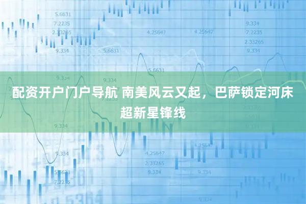 配资开户门户导航 南美风云又起，巴萨锁定河床超新星锋线