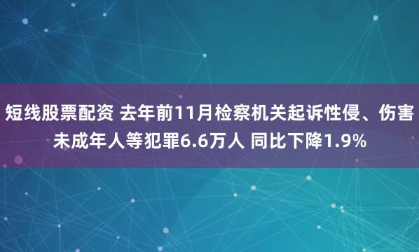 短线股票配资 去年前11月检察机关起诉性侵、伤害未成年人等犯罪6.6万人 同比下降1.9%