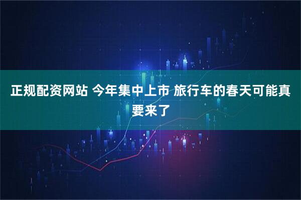 正规配资网站 今年集中上市 旅行车的春天可能真要来了