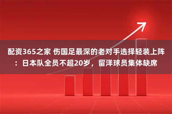 配资365之家 伤国足最深的老对手选择轻装上阵：日本队全员不超20岁，留洋球员集体缺席