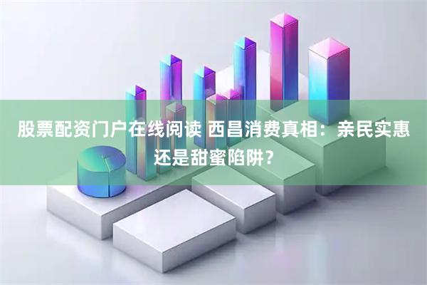 股票配资门户在线阅读 西昌消费真相：亲民实惠还是甜蜜陷阱？