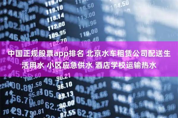 中国正规股票app排名 北京水车租赁公司配送生活用水 小区应急供水 酒店学校运输热水