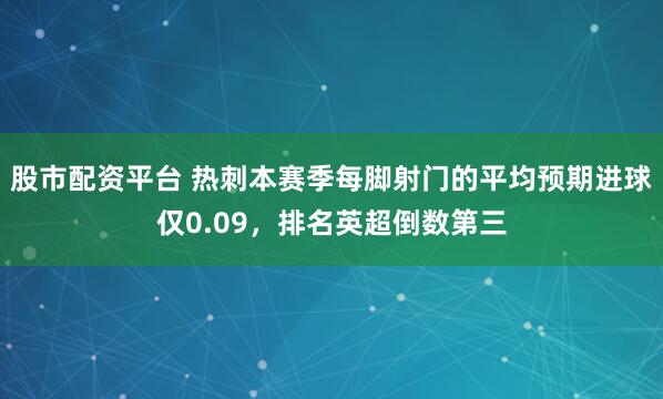 股市配资平台 热刺本赛季每脚射门的平均预期进球仅0.09，排名英超倒数第三