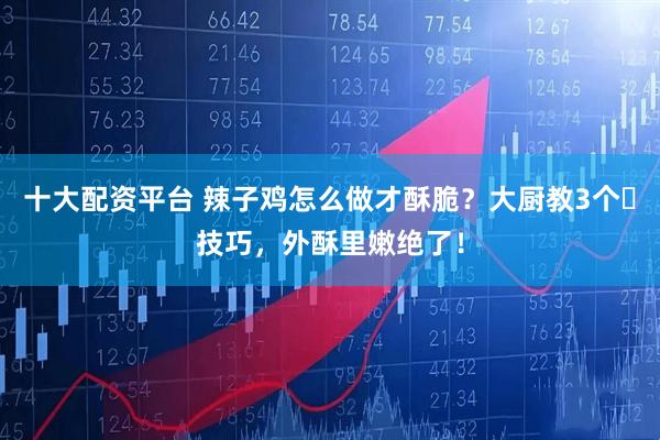 十大配资平台 辣子鸡怎么做才酥脆？大厨教3个️技巧，外酥里嫩绝了！