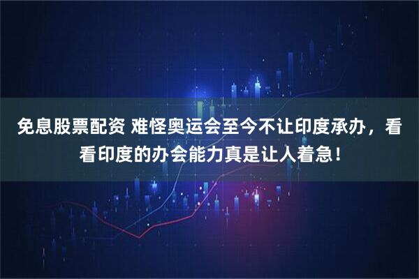 免息股票配资 难怪奥运会至今不让印度承办，看看印度的办会能力真是让人着急！