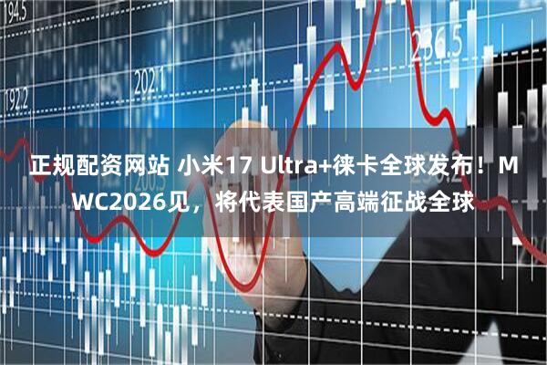 正规配资网站 小米17 Ultra+徕卡全球发布！MWC2026见，将代表国产高端征战全球