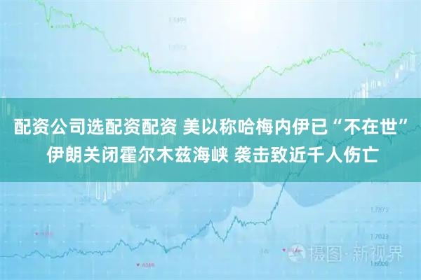配资公司选配资配资 美以称哈梅内伊已“不在世” 伊朗关闭霍尔木兹海峡 袭击致近千人伤亡