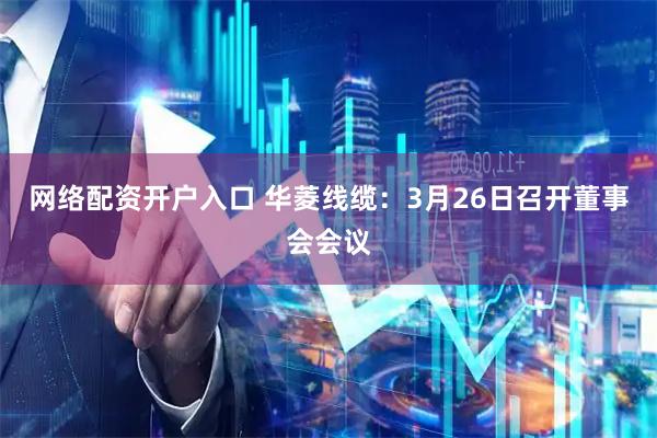 网络配资开户入口 华菱线缆：3月26日召开董事会会议