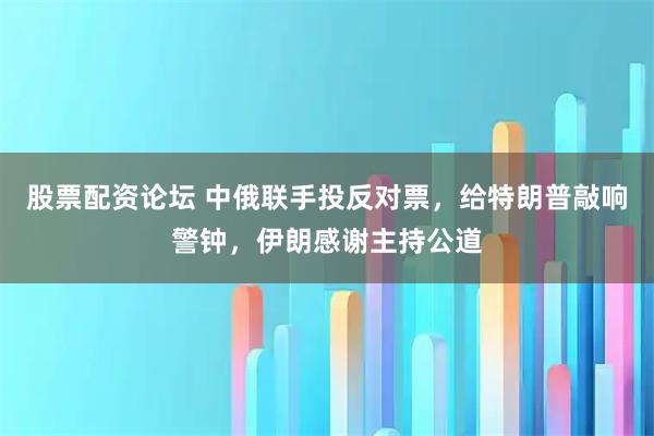 股票配资论坛 中俄联手投反对票，给特朗普敲响警钟，伊朗感谢主持公道