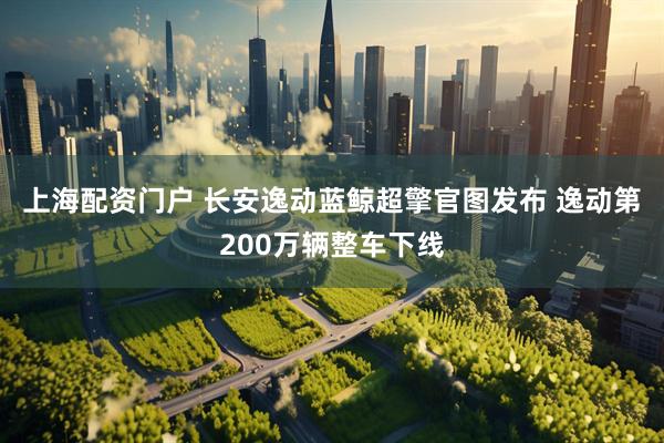 上海配资门户 长安逸动蓝鲸超擎官图发布 逸动第200万辆整车下线