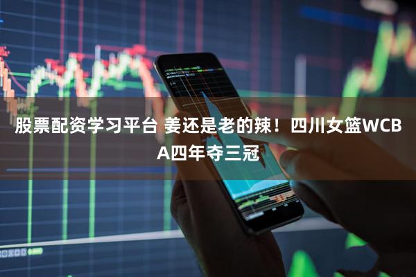股票配资学习平台 姜还是老的辣！四川女篮WCBA四年夺三冠