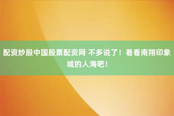 配资炒股中国股票配资网 不多说了！看看南翔印象城的人海吧！