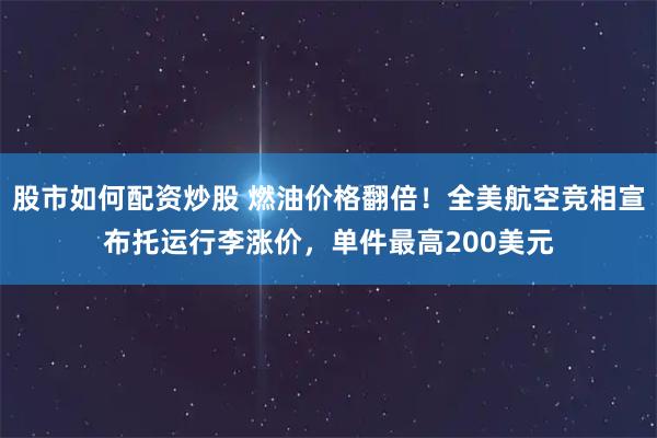 股市如何配资炒股 燃油价格翻倍！全美航空竞相宣布托运行李涨价，单件最高200美元
